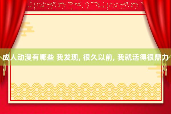 成人动漫有哪些 我发现， 很久以前， 我就活得很鼎力
