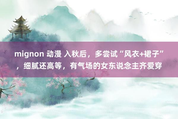 mignon 动漫 入秋后,多尝试“风衣+裙子”,细腻还高等,有气场的女东说念主齐爱穿