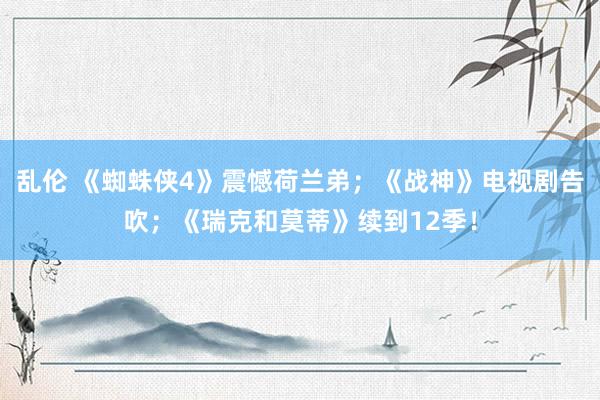 乱伦 《蜘蛛侠4》震憾荷兰弟；《战神》电视剧告吹；《瑞克和莫蒂》续到12季！