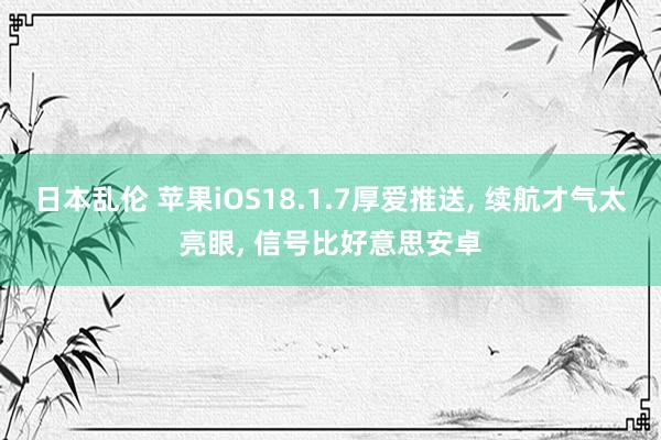 日本乱伦 苹果iOS18.1.7厚爱推送， 续航才气太亮眼， 信号比好意思安卓
