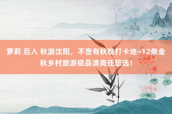 萝莉 后入 秋游沈阳，不啻有秋晚打卡地~12条金秋乡村旅游极品清爽任您选！