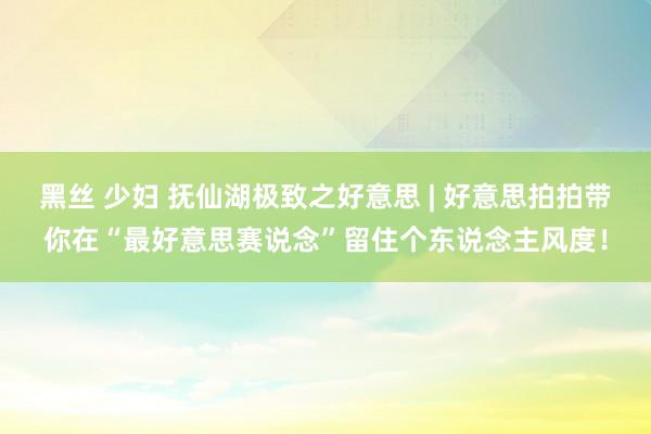 黑丝 少妇 抚仙湖极致之好意思 | 好意思拍拍带你在“最好意思赛说念”留住个东说念主风度！