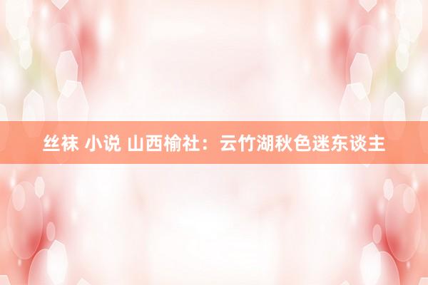 丝袜 小说 山西榆社：云竹湖秋色迷东谈主