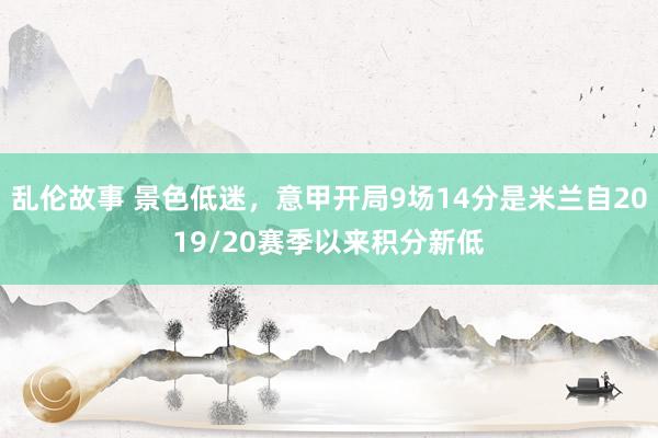 乱伦故事 景色低迷,意甲开局9场14分是米兰自2019/20赛季以来积分新低