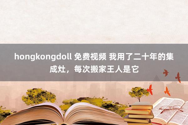 hongkongdoll 免费视频 我用了二十年的集成灶,每次搬家王人是它