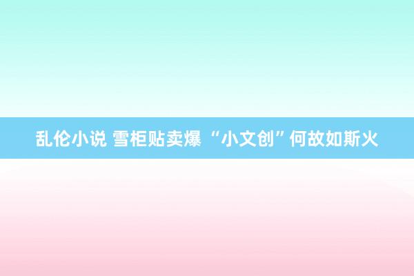 乱伦小说 雪柜贴卖爆 “小文创”何故如斯火