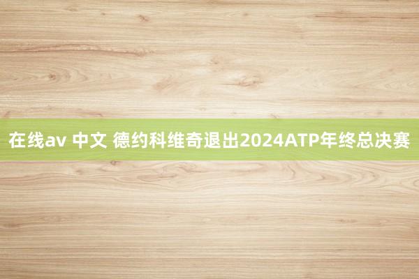 在线av 中文 德约科维奇退出2024ATP年终总决赛