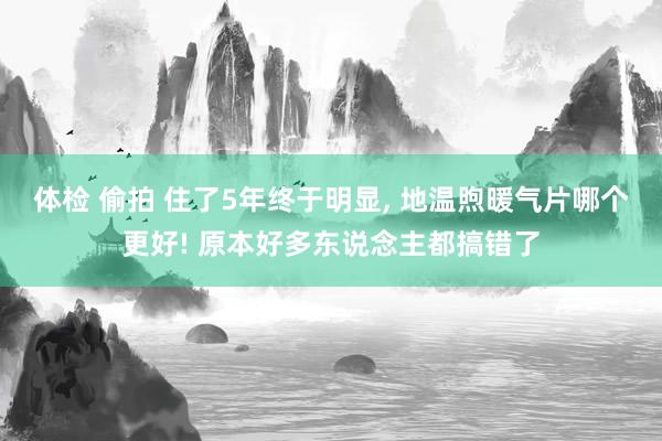 体检 偷拍 住了5年终于明显， 地温煦暖气片哪个更好! 原本好多东说念主都搞错了