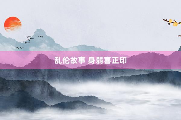 乱伦故事 身弱喜正印