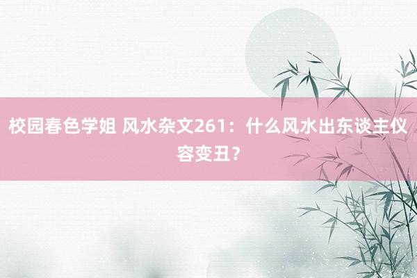 校园春色学姐 风水杂文261：什么风水出东谈主仪容变丑？