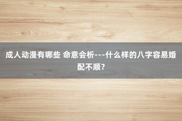 成人动漫有哪些 命意会析---什么样的八字容易婚配不顺？