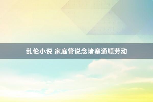 乱伦小说 家庭管说念堵塞通顺劳动