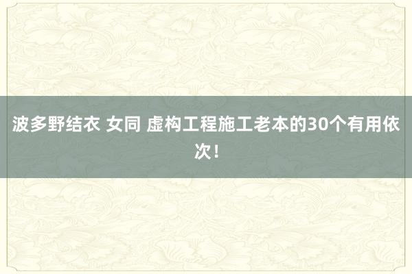 波多野结衣 女同 虚构工程施工老本的30个有用依次！