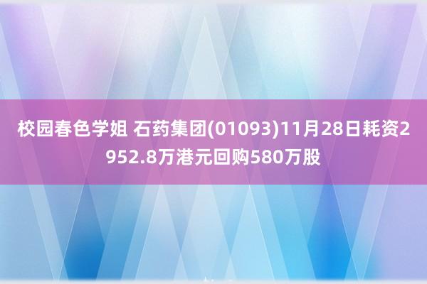 校园春色学姐 石药集团(01093)11月28日耗资2952.8万港元回购580万股
