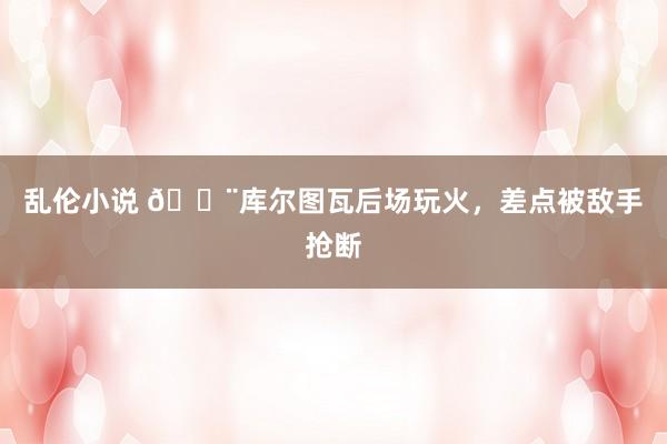 乱伦小说 😨库尔图瓦后场玩火，差点被敌手抢断
