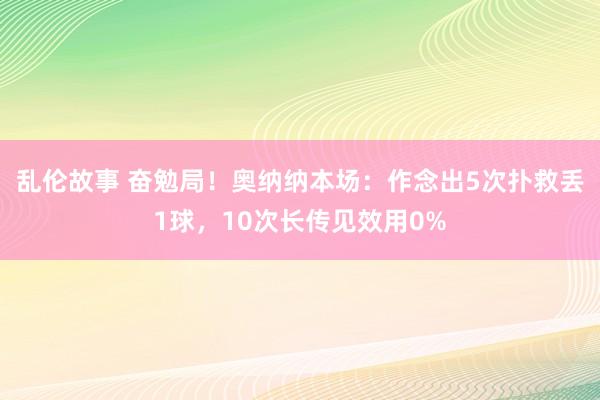 乱伦故事 奋勉局！奥纳纳本场：作念出5次扑救丢1球，10次长传见效用0%