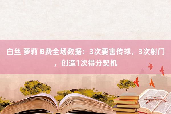 白丝 萝莉 B费全场数据：3次要害传球，3次射门，创造1次得分契机