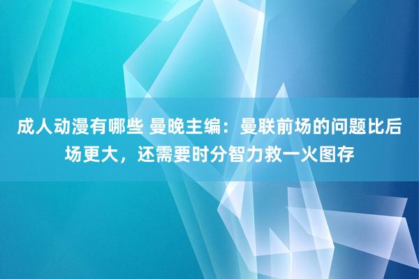 成人动漫有哪些 曼晚主编：曼联前场的问题比后场更大，还需要时分智力救一火图存