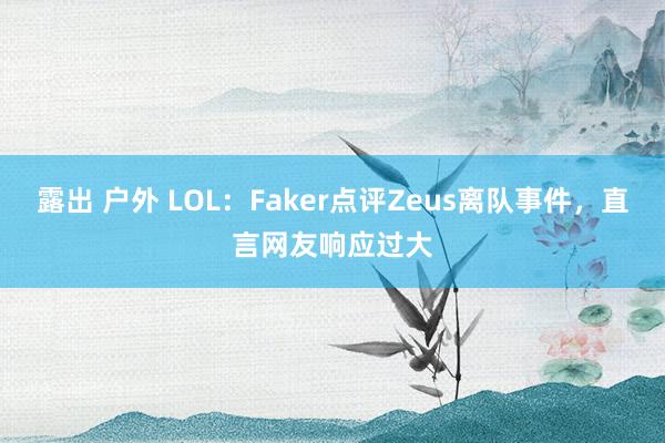 露出 户外 LOL：Faker点评Zeus离队事件，直言网友响应过大