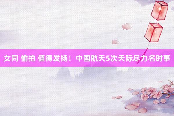 女同 偷拍 值得发扬！中国航天5次天际尽力名时事