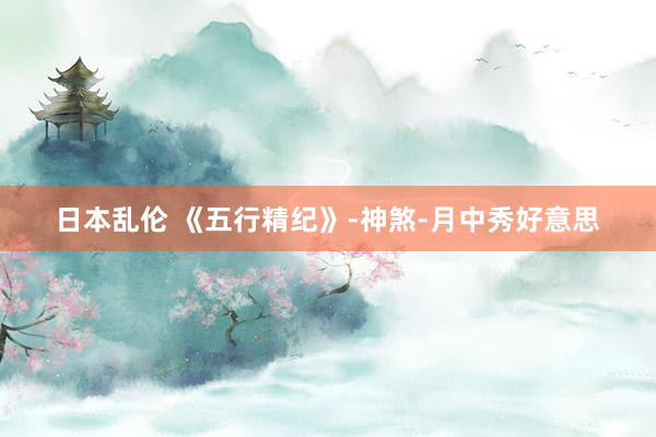 日本乱伦 《五行精纪》-神煞-月中秀好意思