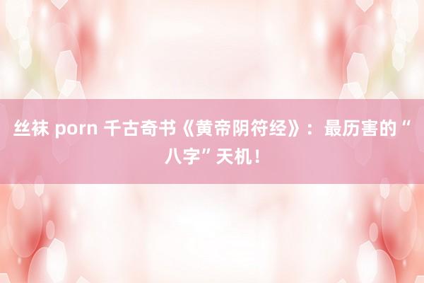 丝袜 porn 千古奇书《黄帝阴符经》：最历害的“八字”天机！
