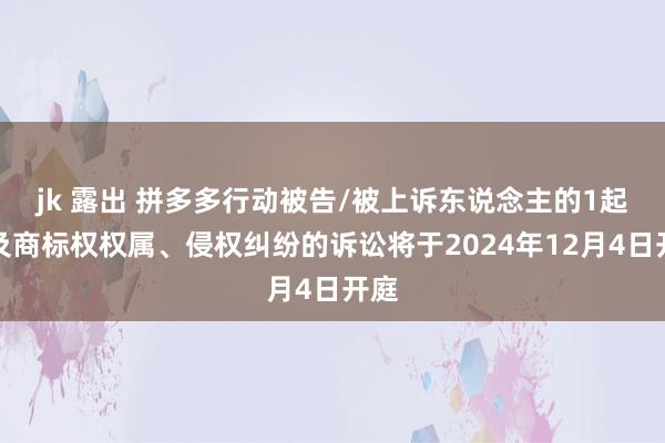 jk 露出 拼多多行动被告/被上诉东说念主的1起触及商标权权属、侵权纠纷的诉讼将于2024年12月4日开庭