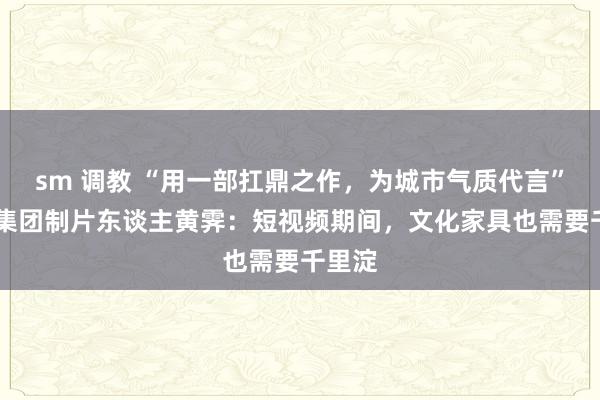 sm 调教 “用一部扛鼎之作，为城市气质代言” 上影集团制片东谈主黄霁：短视频期间，文化家具也需要千里淀