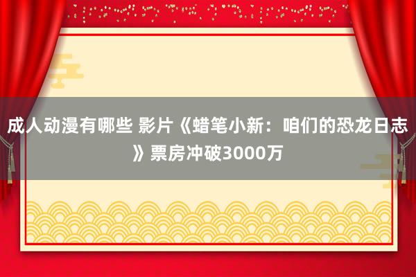 成人动漫有哪些 影片《蜡笔小新：咱们的恐龙日志》票房冲破3000万