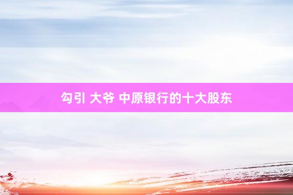 勾引 大爷 中原银行的十大股东
