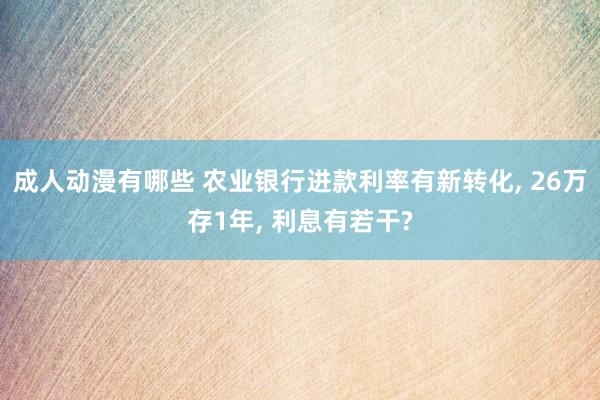 成人动漫有哪些 农业银行进款利率有新转化， 26万存1年， 利息有若干?