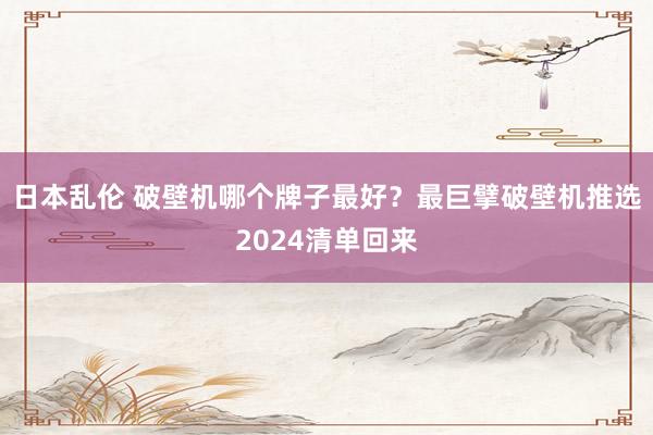 日本乱伦 破壁机哪个牌子最好？最巨擘破壁机推选2024清单回来