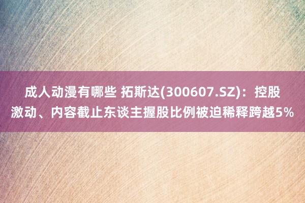 成人动漫有哪些 拓斯达(300607.SZ)：控股激动、内容截止东谈主握股比例被迫稀释跨越5%