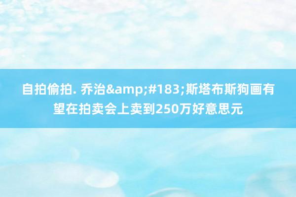 自拍偷拍. 乔治&#183;斯塔布斯狗画有望在拍卖会上卖到250万好意思元