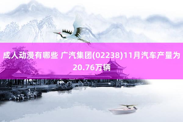 成人动漫有哪些 广汽集团(02238)11月汽车产量为20.76万辆
