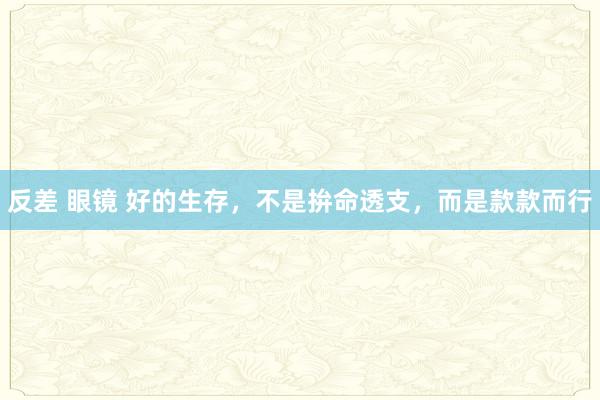 反差 眼镜 好的生存，不是拚命透支，而是款款而行