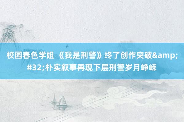 校园春色学姐 《我是刑警》终了创作突破&#32;朴实叙事再现下层刑警岁月峥嵘