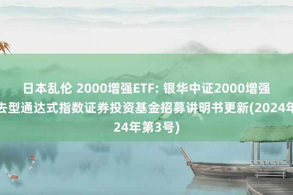 日本乱伦 2000增强ETF: 银华中证2000增强策略来去型通达式指数证券投资基金招募讲明书更新(2024年第3号)