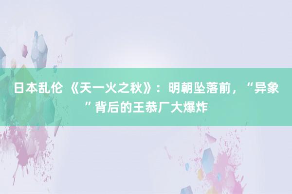 日本乱伦 《天一火之秋》：明朝坠落前，“异象”背后的王恭厂大爆炸