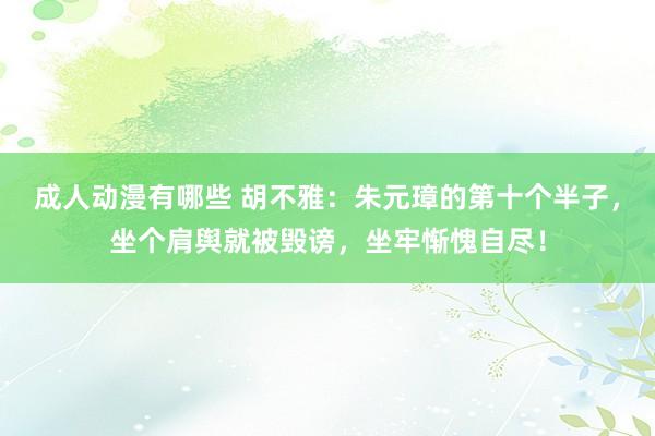 成人动漫有哪些 胡不雅：朱元璋的第十个半子，坐个肩舆就被毁谤，坐牢惭愧自尽！