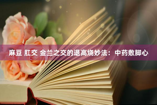 麻豆 肛交 金兰之交的退高烧妙法：中药敷脚心