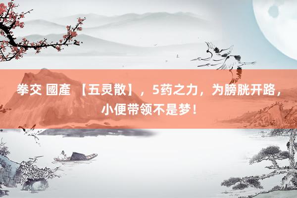 拳交 國產 【五灵散】，5药之力，为膀胱开路，小便带领不是梦！
