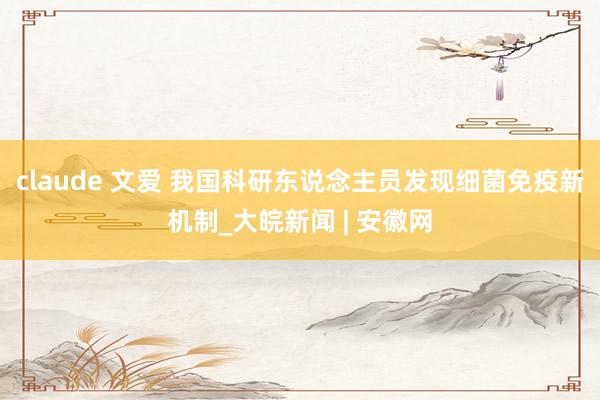 claude 文爱 我国科研东说念主员发现细菌免疫新机制_大皖新闻 | 安徽网