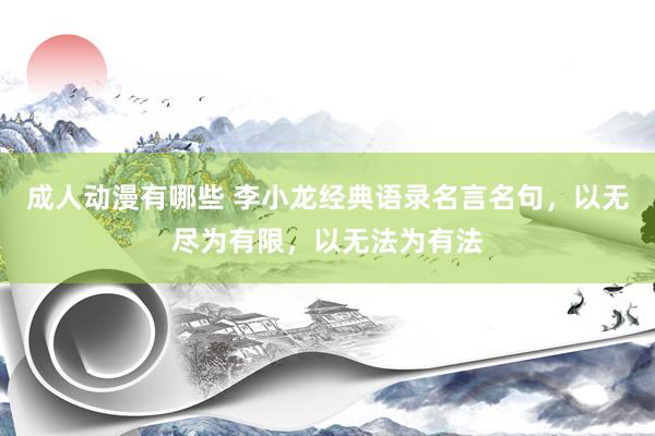 成人动漫有哪些 李小龙经典语录名言名句，以无尽为有限，以无法为有法