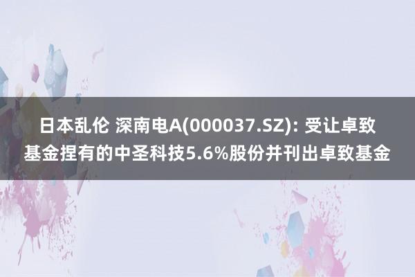 日本乱伦 深南电A(000037.SZ): 受让卓致基金捏有的中圣科技5.6%股份并刊出卓致基金
