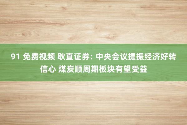 91 免费视频 耿直证券: 中央会议提振经济好转信心 煤炭顺周期板块有望受益