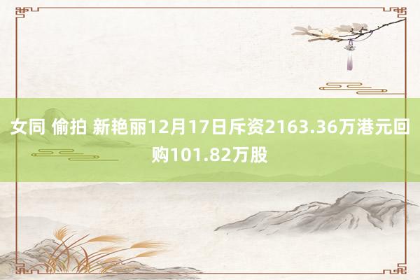 女同 偷拍 新艳丽12月17日斥资2163.36万港元回购101.82万股