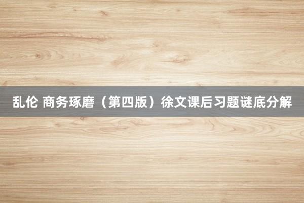 乱伦 商务琢磨（第四版）徐文课后习题谜底分解