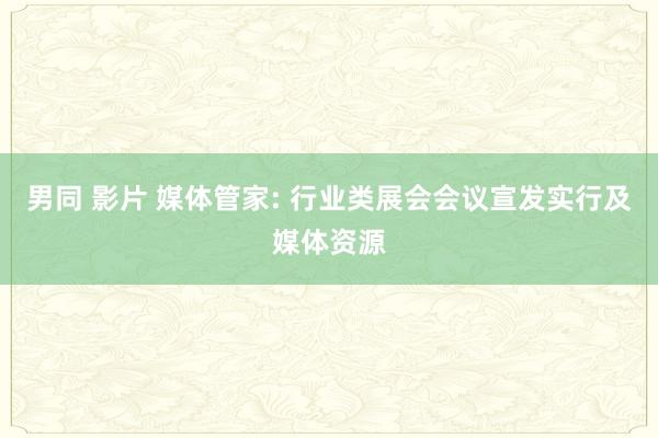 男同 影片 媒体管家: 行业类展会会议宣发实行及媒体资源