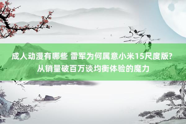 成人动漫有哪些 雷军为何属意小米15尺度版? 从销量破百万谈均衡体验的魔力